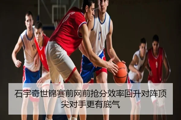 石宇奇世锦赛前网前抢分效率回升对阵顶尖对手更有底气