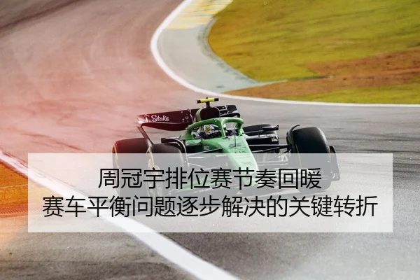 周冠宇排位赛节奏回暖 赛车平衡问题逐步解决的关键转折